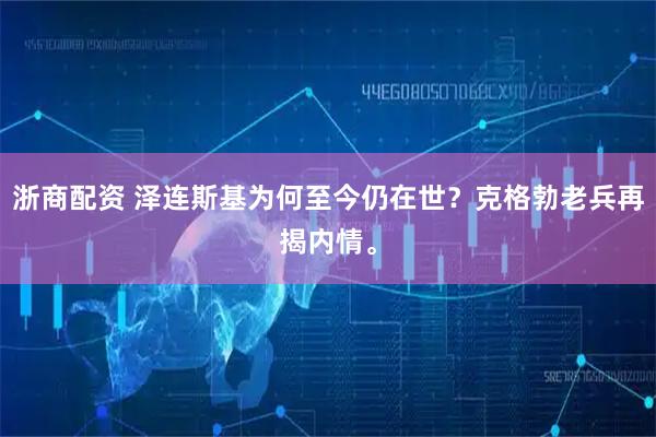 浙商配资 泽连斯基为何至今仍在世？克格勃老兵再揭内情。
