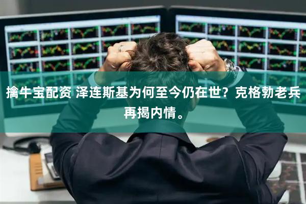 擒牛宝配资 泽连斯基为何至今仍在世？克格勃老兵再揭内情。