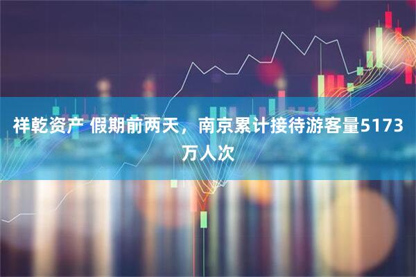 祥乾资产 假期前两天，南京累计接待游客量5173万人次