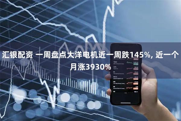 汇银配资 一周盘点大洋电机近一周跌145%, 近一个月涨3930%