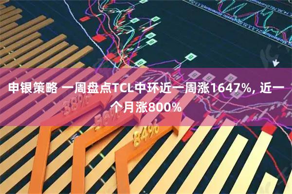 申银策略 一周盘点TCL中环近一周涨1647%, 近一个月涨800%