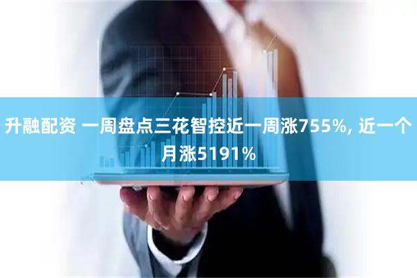 升融配资 一周盘点三花智控近一周涨755%, 近一个月涨5191%
