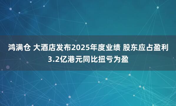鸿满仓 大酒店发布2025年度业绩 股东应占盈利3.2亿港元同比扭亏为盈