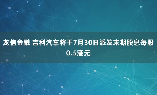 龙信金融 吉利汽车将于7月30日派发末期股息每股0.5港元