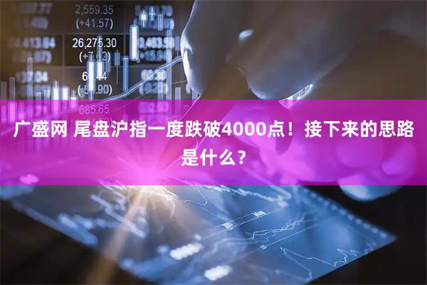 广盛网 尾盘沪指一度跌破4000点！接下来的思路是什么？