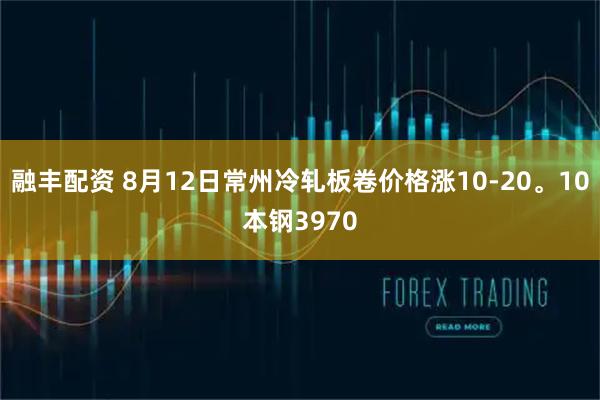融丰配资 8月12日常州冷轧板卷价格涨10-20。10本钢3970
