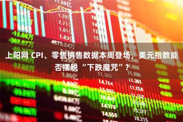 上阳网 CPI、零售销售数据本周登场，美元指数能否摆脱 “下跌魔咒”？