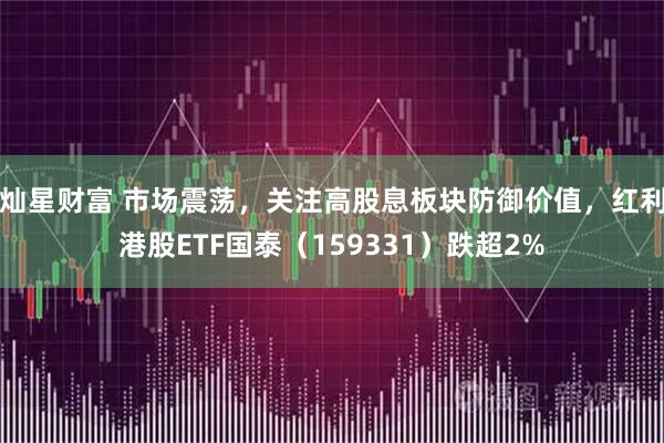 灿星财富 市场震荡，关注高股息板块防御价值，红利港股ETF国泰（159331）跌超2%