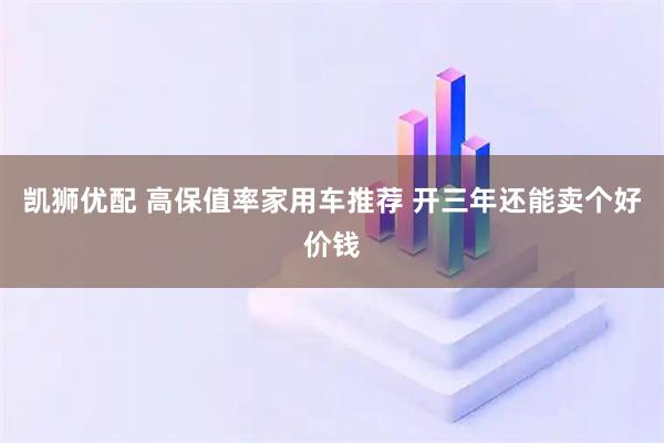 凯狮优配 高保值率家用车推荐 开三年还能卖个好价钱