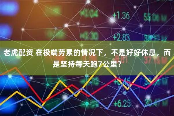 老虎配资 在极端劳累的情况下，不是好好休息，而是坚持每天跑7公里？