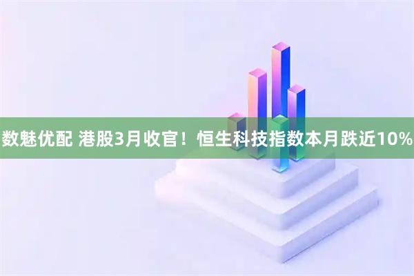 数魅优配 港股3月收官！恒生科技指数本月跌近10%