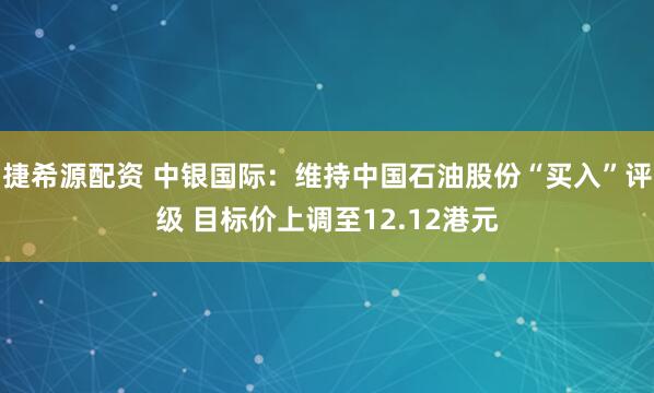 捷希源配资 中银国际：维持中国石油股份“买入”评级 目标价上调至12.12港元